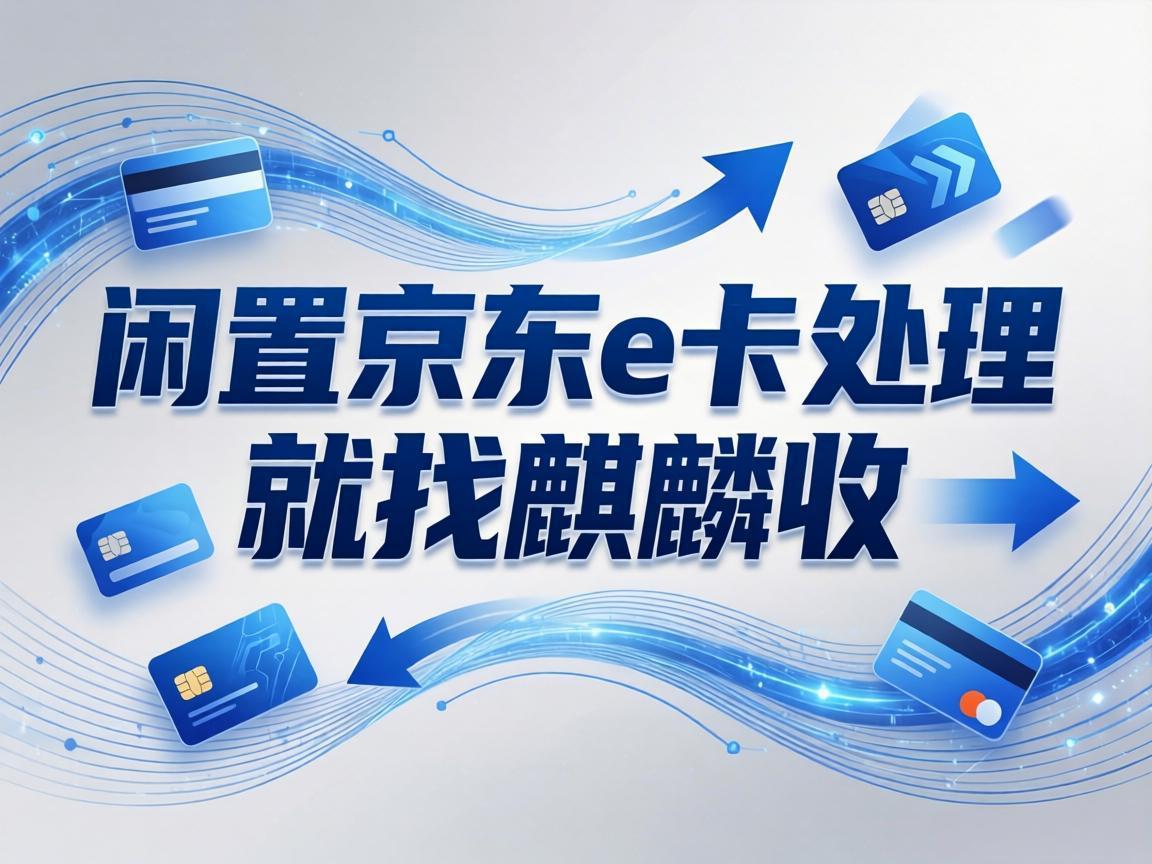【麒麟收】京东 E 卡回收：解决你抽屉里沉睡资产的实用方法