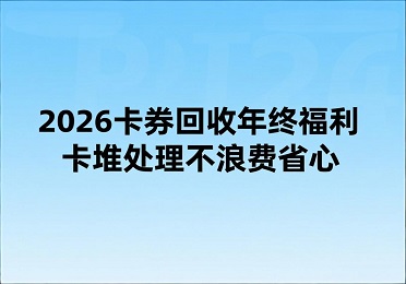  2026卡券回收全解析：年终福利卡堆积成山？这样盘活不亏还安心