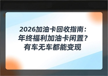 2026加油卡回收攻略：年终福利加油卡闲置？有车无车都能变现