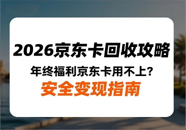 2026京东卡回收攻略：年终福利京东卡用不上？安全变现指南
