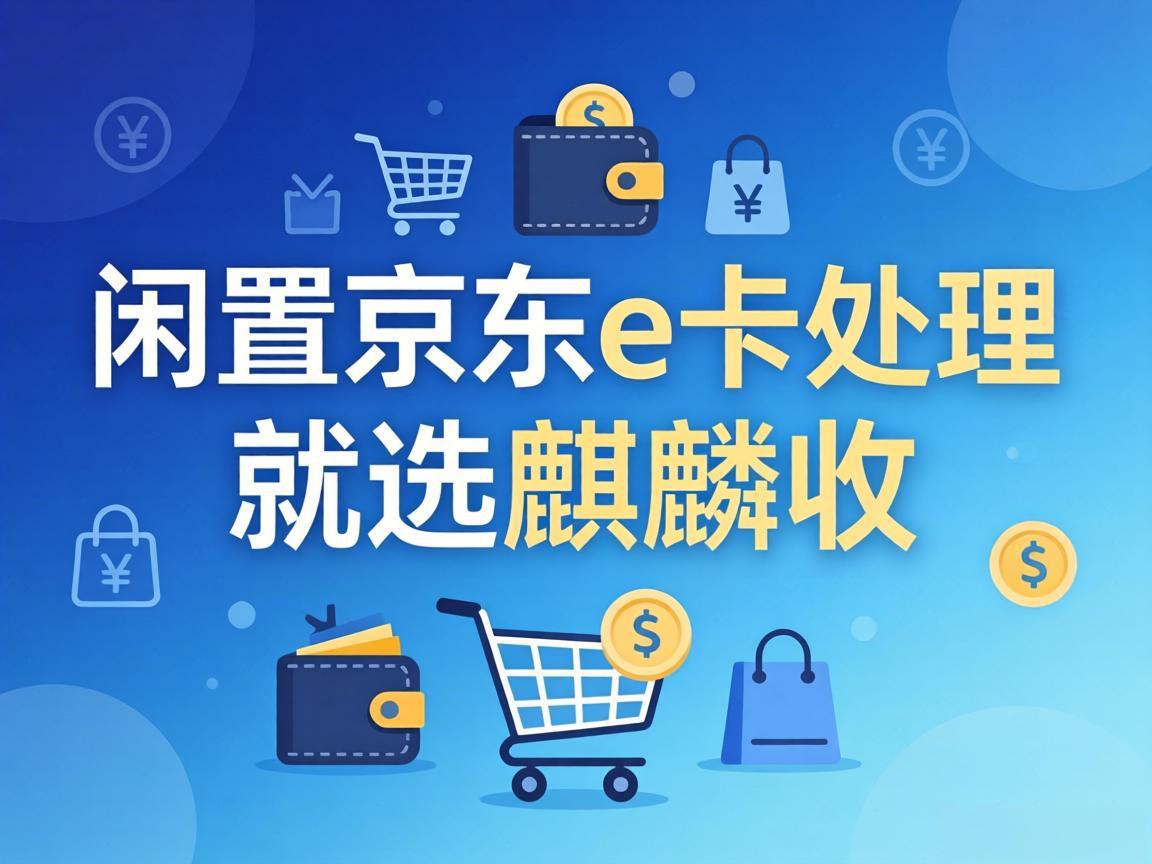 【麒麟收】京东 E 卡回收避坑指南：3 个标准教你选对正规平台