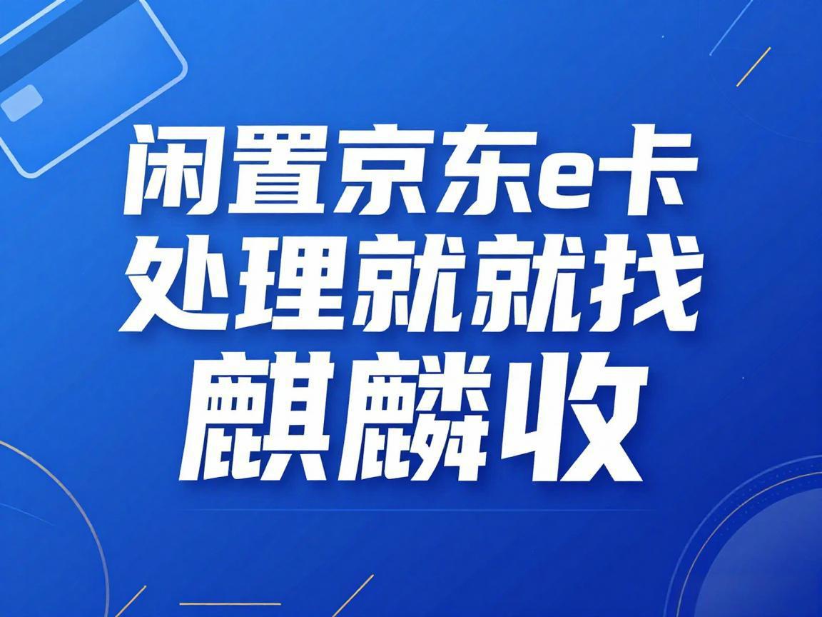 【麒麟收】京东 E 卡回收避坑指南：3 个高发陷阱要警惕，安全变现看这 4 点