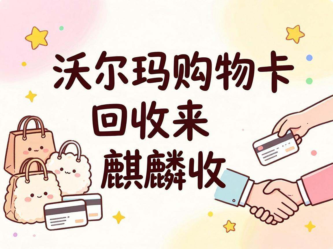 【麒麟收】沃尔玛购物卡回收实用指南：闲置卡券这样处理更省心