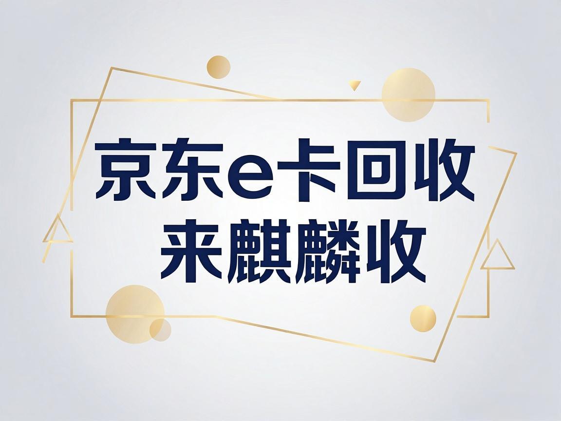 【麒麟收】京东 E 卡回收实用指南：闲置卡券轻松盘活小技巧