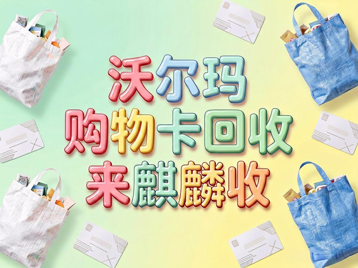 【麒麟收】沃尔玛购物卡回收实用指南：闲置卡券这样处理更省心