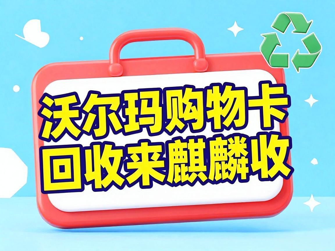【麒麟收】沃尔玛购物卡回收全解析：职场人闲置福利卡的高效处理方式