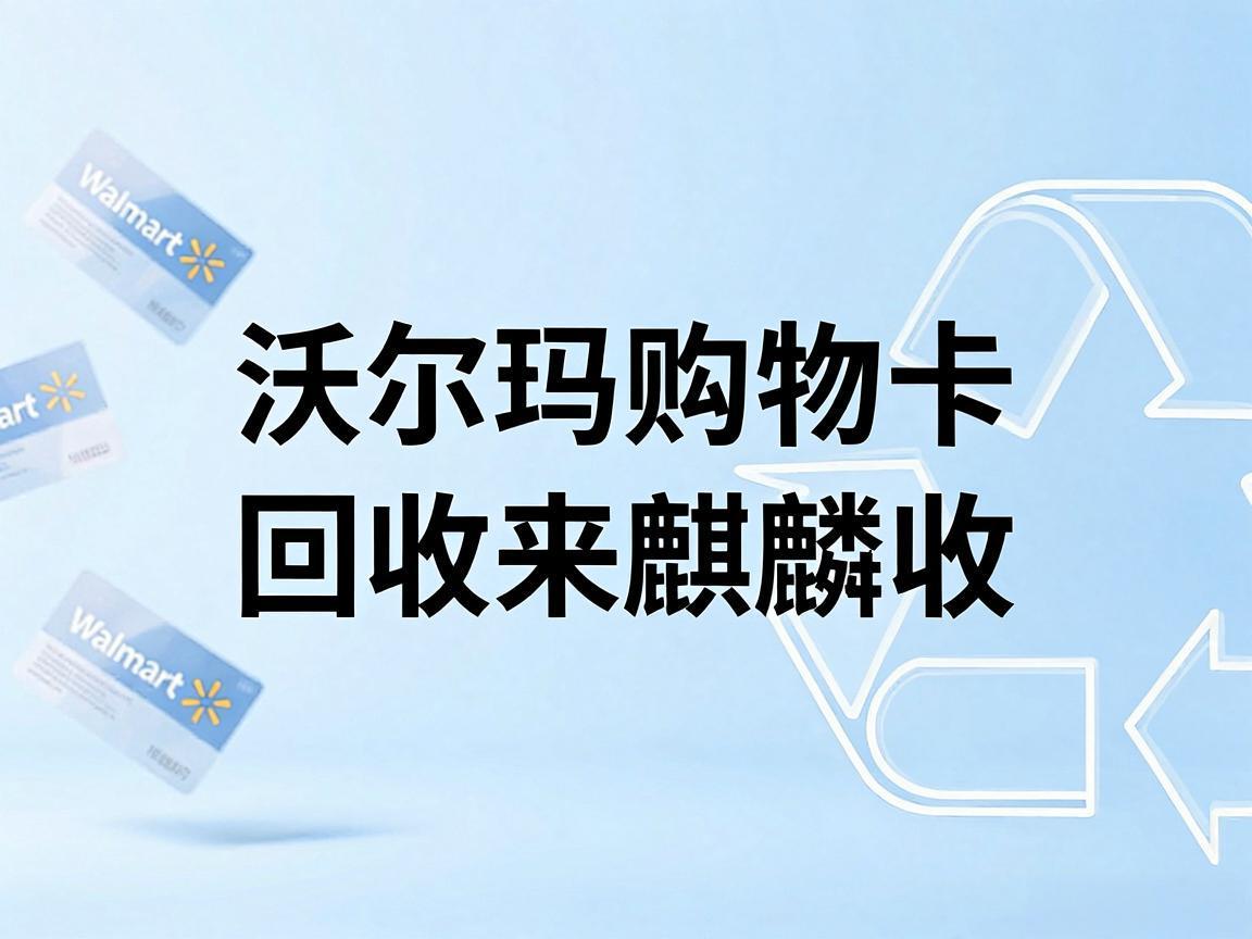 【麒麟收】沃尔玛购物卡回收行情与方法：闲置预付卡的合理处置思路